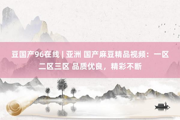 豆国产96在线 | 亚洲 国产麻豆精品视频：一区二区三区 品质优良，精彩不断