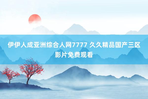 伊伊人成亚洲综合人网7777 久久精品国产三区影片免费观看