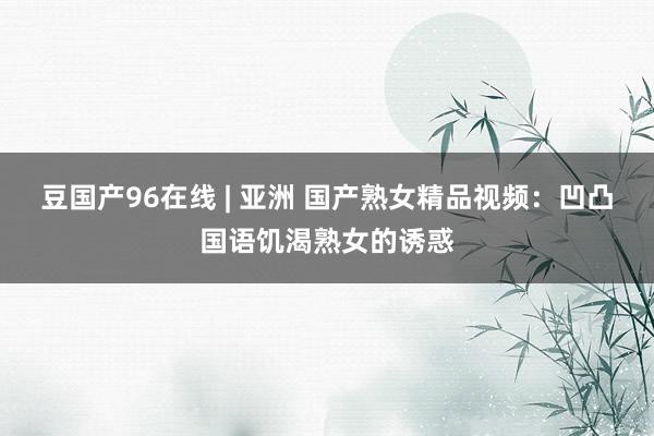 豆国产96在线 | 亚洲 国产熟女精品视频：凹凸国语饥渴熟女的诱惑