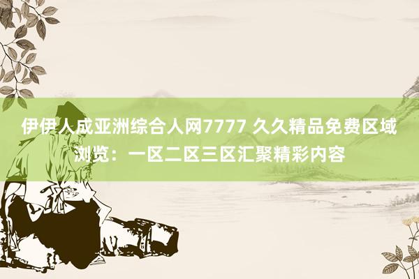 伊伊人成亚洲综合人网7777 久久精品免费区域浏览：一区二区三区汇聚精彩内容