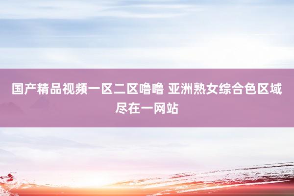 国产精品视频一区二区噜噜 亚洲熟女综合色区域尽在一网站