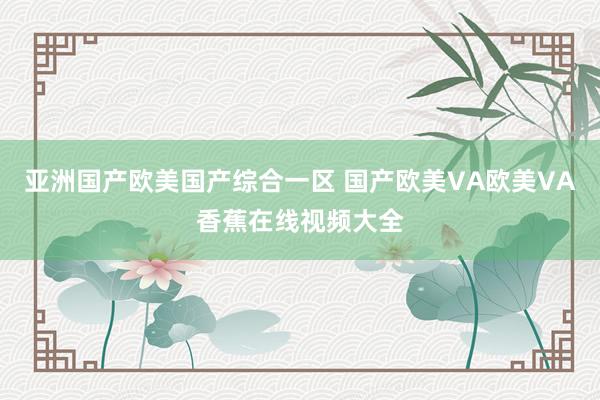 亚洲国产欧美国产综合一区 国产欧美VA欧美VA香蕉在线视频大全
