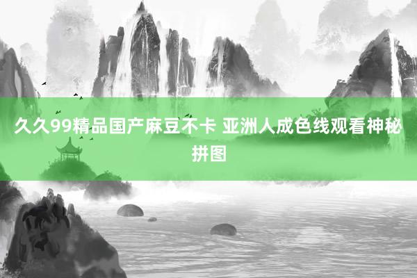久久99精品国产麻豆不卡 亚洲人成色线观看神秘拼图