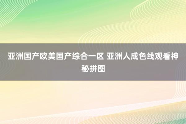 亚洲国产欧美国产综合一区 亚洲人成色线观看神秘拼图
