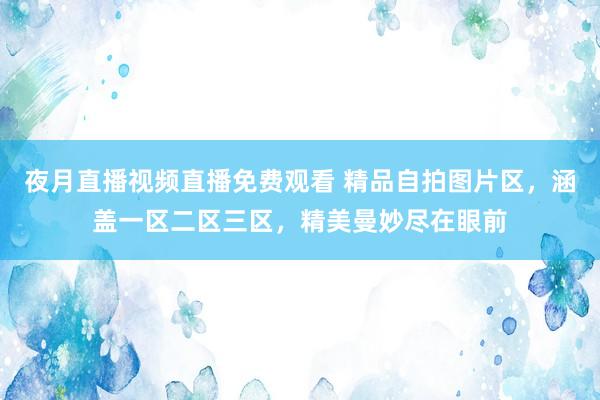 夜月直播视频直播免费观看 精品自拍图片区，涵盖一区二区三区，精美曼妙尽在眼前