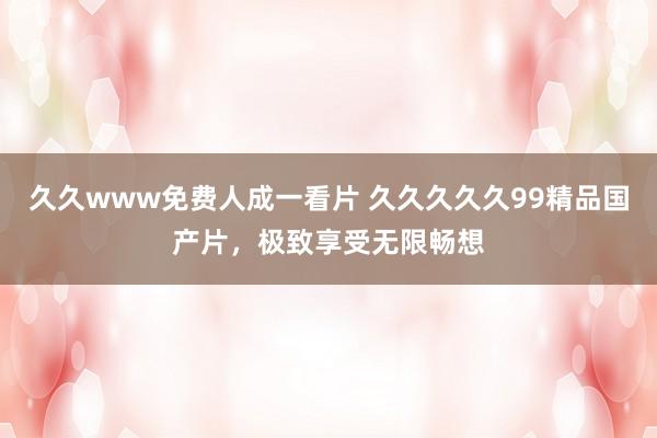 久久www免费人成一看片 久久久久久99精品国产片，极致享受无限畅想