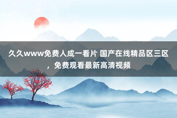 久久www免费人成一看片 国产在线精品区三区，免费观看最新高清视频
