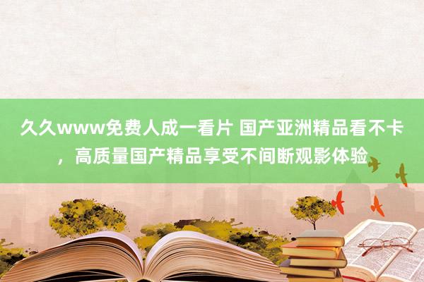 久久www免费人成一看片 国产亚洲精品看不卡，高质量国产精品享受不间断观影体验