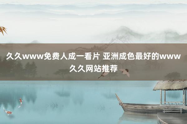 久久www免费人成一看片 亚洲成色最好的www久久网站推荐