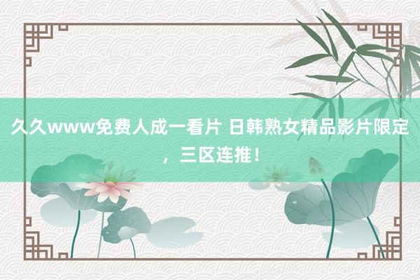 久久www免费人成一看片 日韩熟女精品影片限定，三区连推！