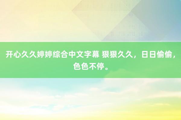 开心久久婷婷综合中文字幕 狠狠久久，日日偷偷，色色不停。