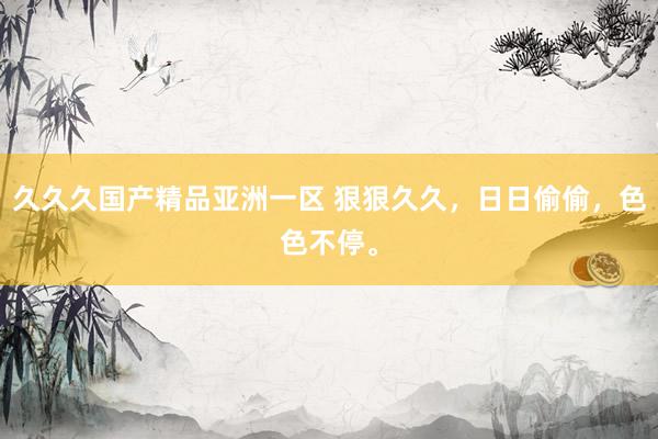 久久久国产精品亚洲一区 狠狠久久，日日偷偷，色色不停。