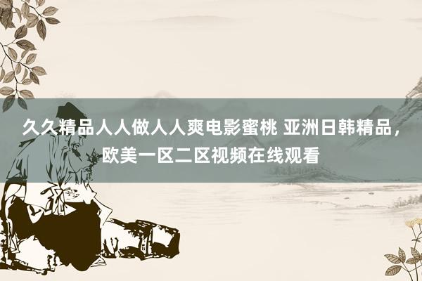 久久精品人人做人人爽电影蜜桃 亚洲日韩精品，欧美一区二区视频在线观看