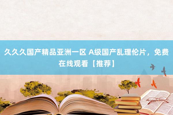 久久久国产精品亚洲一区 A级国产乱理伦片，免费在线观看【推荐】