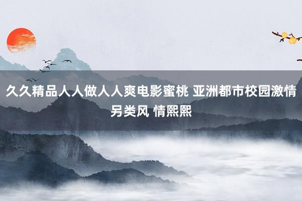 久久精品人人做人人爽电影蜜桃 亚洲都市校园激情另类风 情熙熙