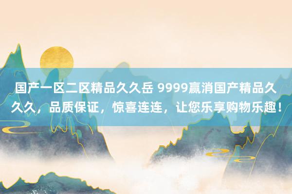 国产一区二区精品久久岳 9999赢消国产精品久久久，品质保证，惊喜连连，让您乐享购物乐趣！