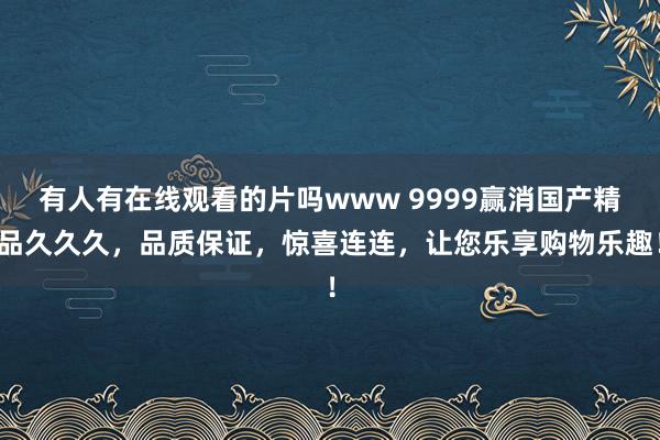 有人有在线观看的片吗www 9999赢消国产精品久久久，品质保证，惊喜连连，让您乐享购物乐趣！