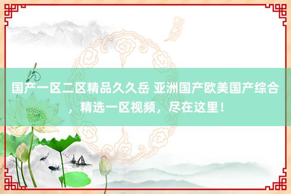 国产一区二区精品久久岳 亚洲国产欧美国产综合，精选一区视频，尽在这里！