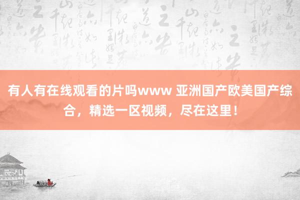 有人有在线观看的片吗www 亚洲国产欧美国产综合，精选一区视频，尽在这里！