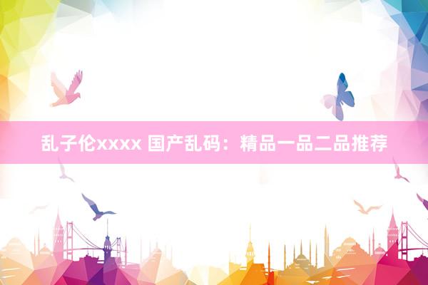 乱子伦xxxx 国产乱码：精品一品二品推荐